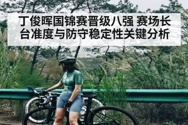丁俊晖国锦赛晋级八强 赛场长台准度与防守稳定性关键分析